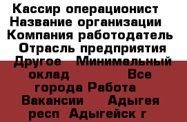 Кассир-операционист › Название организации ­ Компания-работодатель › Отрасль предприятия ­ Другое › Минимальный оклад ­ 15 000 - Все города Работа » Вакансии   . Адыгея респ.,Адыгейск г.